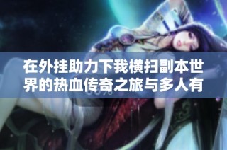 在外挂助力下我横扫副本世界的热血传奇之旅与多人有声剧的精彩体验