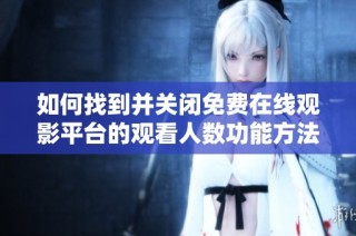 如何找到并关闭免费在线观影平台的观看人数功能方法