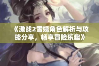 《激战2雪姨角色解析与攻略分享，畅享冒险乐趣》