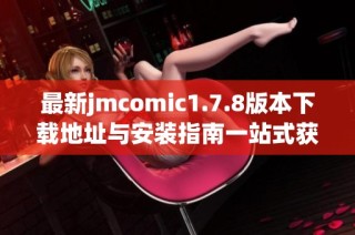 最新jmcomic1.7.8版本下载地址与安装指南一站式获取