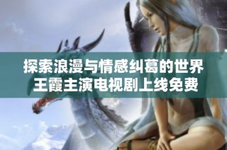 探索浪漫与情感纠葛的世界 王霞主演电视剧上线免费观看
