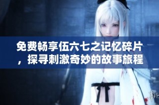 免费畅享伍六七之记忆碎片，探寻刺激奇妙的故事旅程