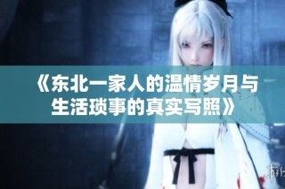 《东北一家人的温情岁月与生活琐事的真实写照》