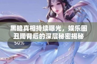 黑暗真相持续曝光，娱乐圈丑闻背后的深层秘密揭秘