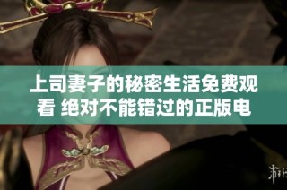 上司妻子的秘密生活免费观看 绝对不能错过的正版电视剧！