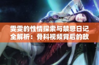 雯雯的性情探索与禁忌日记全解析：骨科视频背后的故事