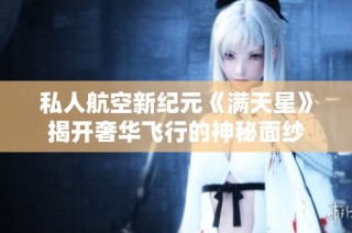 私人航空新纪元《满天星》揭开奢华飞行的神秘面纱