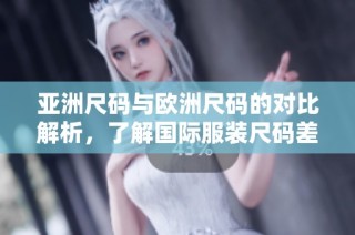 亚洲尺码与欧洲尺码的对比解析，了解国际服装尺码差异非常重要