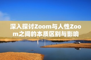 深入探讨Zoom与人性Zoom之间的本质区别与影响