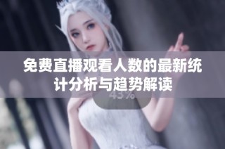 免费直播观看人数的最新统计分析与趋势解读