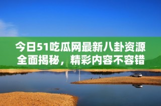 今日51吃瓜网最新八卦资源全面揭秘，精彩内容不容错过