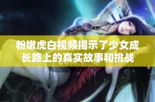粉嫩虎白视频揭示了少女成长路上的真实故事和挑战