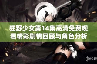 狂野少女第14集高清免费观看精彩剧情回顾与角色分析让人期待不已