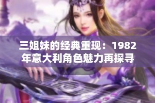 三姐妹的经典重现：1982年意大利角色魅力再探寻