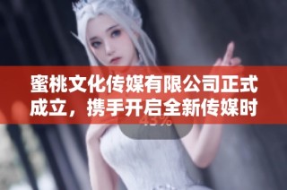 蜜桃文化传媒有限公司正式成立，携手开启全新传媒时代