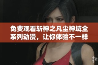 免费观看斩神之凡尘神域全系列动漫，让你体验不一样的奇幻冒险之旅