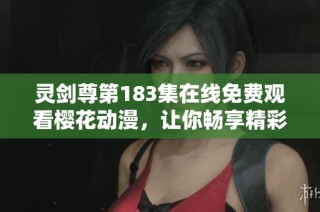 灵剑尊第183集在线免费观看樱花动漫，让你畅享精彩剧情与热血战斗瞬间