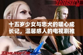 十五岁少女与忠犬的暖心成长记，温馨感人的电视剧推荐
