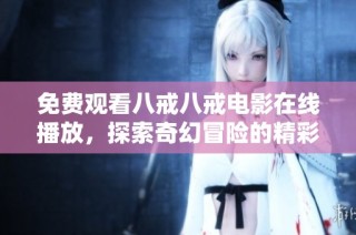 免费观看八戒八戒电影在线播放，探索奇幻冒险的精彩旅程