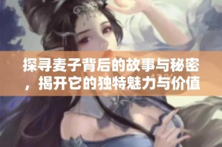 探寻麦子背后的故事与秘密，揭开它的独特魅力与价值