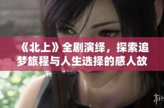 《北上》全剧演绎，探索追梦旅程与人生选择的感人故事