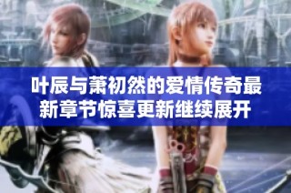叶辰与萧初然的爱情传奇最新章节惊喜更新继续展开