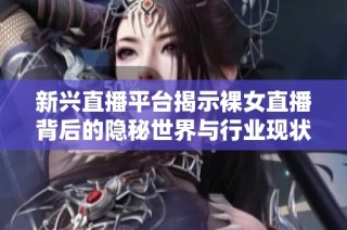 新兴直播平台揭示裸女直播背后的隐秘世界与行业现状