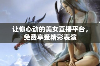 让你心动的美女直播平台，免费享受精彩表演