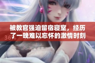被教官强迫留宿寝室，经历了一晚难以忘怀的激情时刻