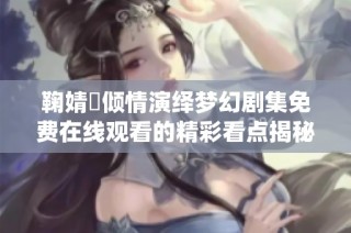 鞠婧祎倾情演绎梦幻剧集免费在线观看的精彩看点揭秘