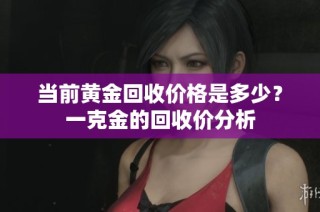 当前黄金回收价格是多少？一克金的回收价分析