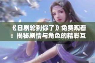 《日剧轮到你了》免费观看：揭秘剧情与角色的精彩互动体验
