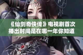 《仙剑奇侠传》电视剧首次播出时间是在哪一年你知道吗