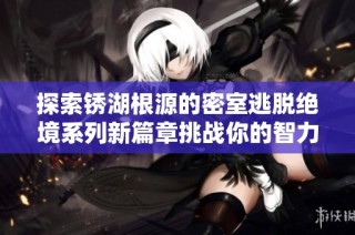 探索锈湖根源的密室逃脱绝境系列新篇章挑战你的智力与推理能力