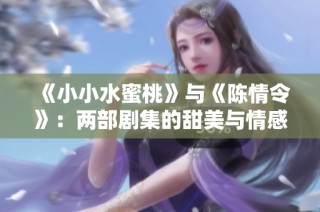 《小小水蜜桃》与《陈情令》：两部剧集的甜美与情感对照分析