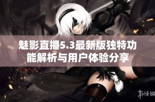 魅影直播5.3最新版独特功能解析与用户体验分享