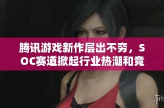 腾讯游戏新作层出不穷，SOC赛道掀起行业热潮和竞争