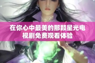 在你心中最美的那颗星光电视剧免费观看体验