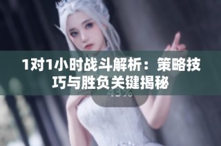 1对1小时战斗解析：策略技巧与胜负关键揭秘