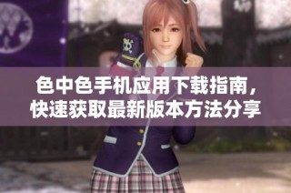 色中色手机应用下载指南，快速获取最新版本方法分享
