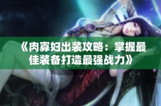 《肉寡妇出装攻略：掌握最佳装备打造最强战力》