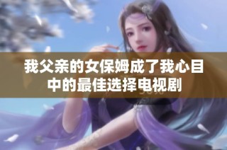 我父亲的女保姆成了我心目中的最佳选择电视剧
