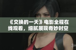 《交换的一天》电影全程在线观看，细腻展现奇妙时空交错与人生选择的故事