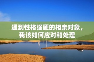 遇到性格强硬的相亲对象，我该如何应对和处理