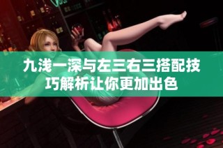 九浅一深与左三右三搭配技巧解析让你更加出色