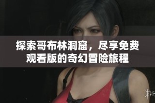 探索哥布林洞窟，尽享免费观看版的奇幻冒险旅程