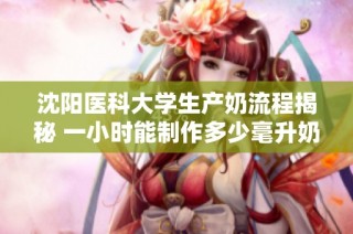沈阳医科大学生产奶流程揭秘 一小时能制作多少毫升奶？