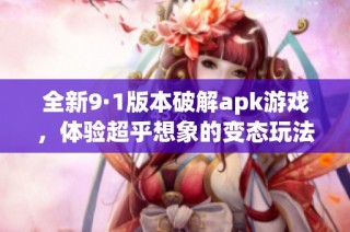 全新9·1版本破解apk游戏，体验超乎想象的变态玩法！
