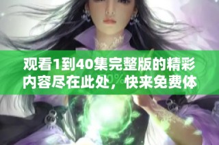 观看1到40集完整版的精彩内容尽在此处，快来免费体验吧
