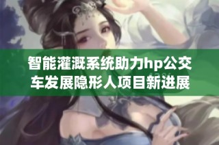 智能灌溉系统助力hp公交车发展隐形人项目新进展